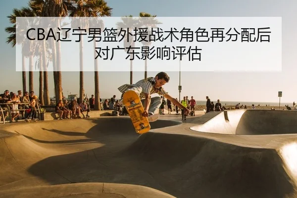CBA辽宁男篮外援战术角色再分配后对广东影响评估