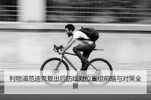利物浦范迪克复出后防线对位重组前瞻与对策全景