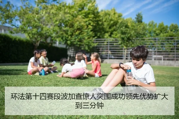 环法第十四赛段波加查惊人突围成功领先优势扩大到三分钟